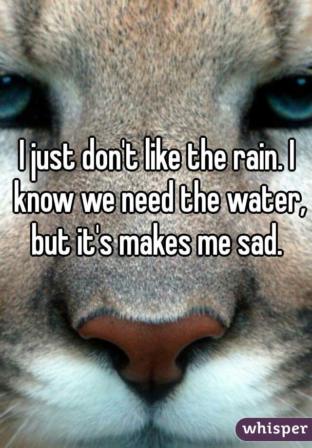 I just don't like the rain. I know we need the water, but it's makes me sad. 