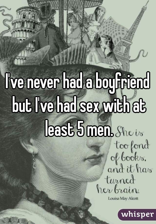 I've never had a boyfriend but I've had sex with at least 5 men.