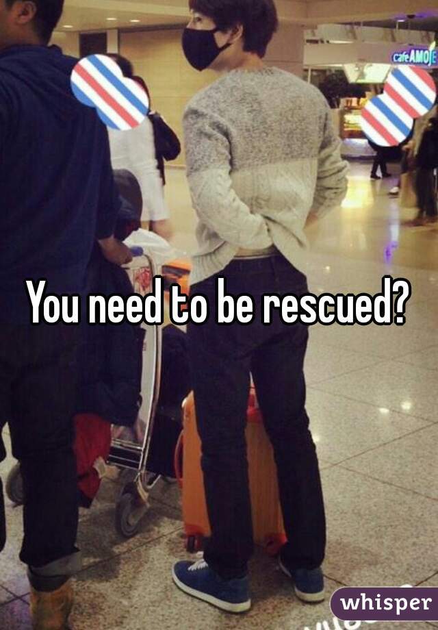 You need to be rescued?