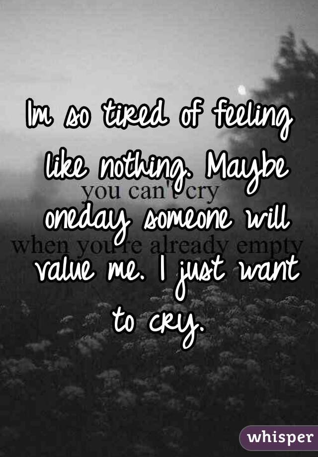 Im so tired of feeling like nothing. Maybe oneday someone will value me. I just want to cry. 