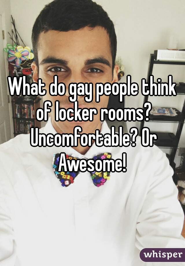 What do gay people think of locker rooms? Uncomfortable? Or Awesome! 