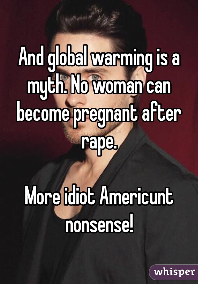 And global warming is a myth. No woman can become pregnant after rape.

More idiot Americunt nonsense!