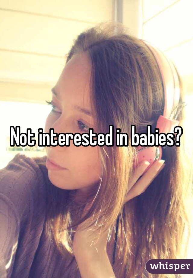 Not interested in babies?