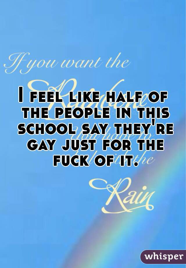I feel like half of the people in this school say they're gay just for the fuck of it.