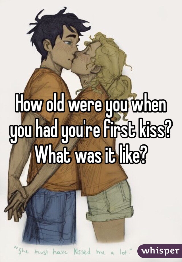 How old were you when you had you're first kiss? What was it like?
