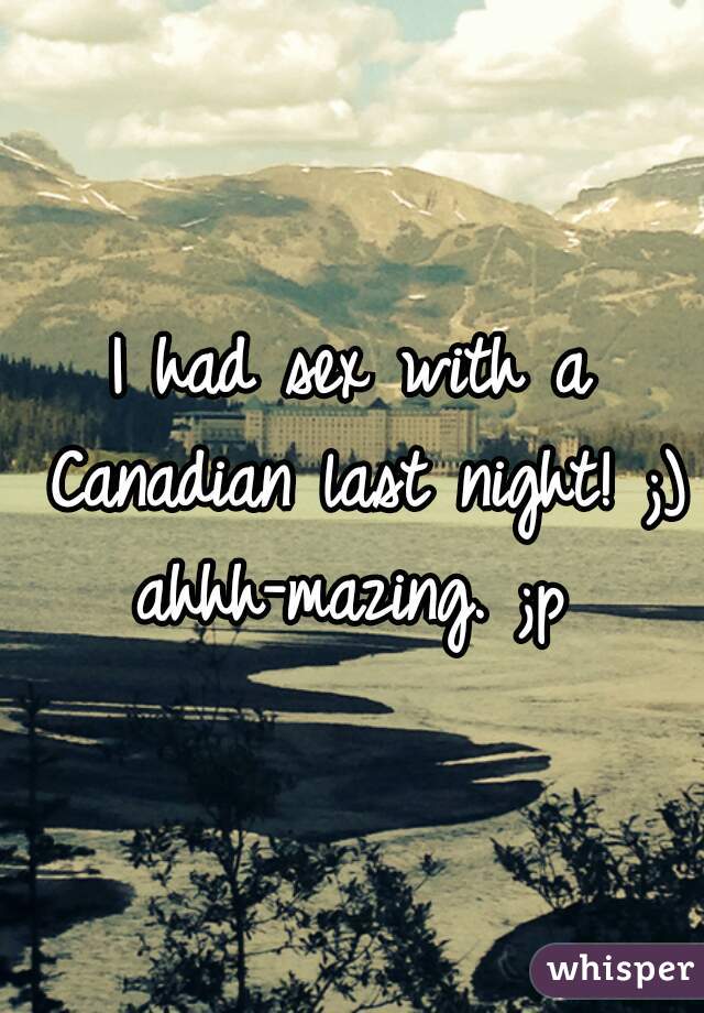 I had sex with a Canadian last night! ;) ahhh-mazing. ;p 