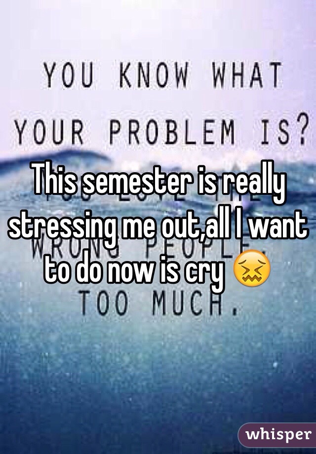 This semester is really stressing me out,all I want to do now is cry 😖