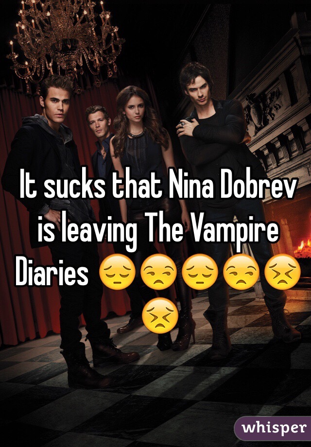 It sucks that Nina Dobrev is leaving The Vampire Diaries 😔😒😔😒😣😣