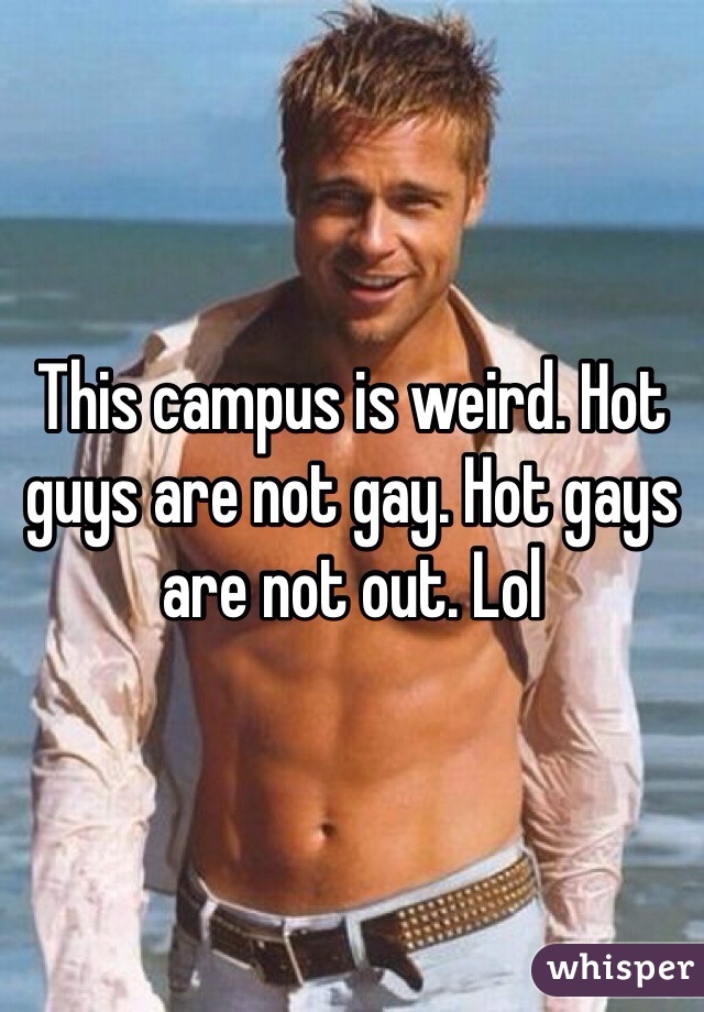 This campus is weird. Hot guys are not gay. Hot gays are not out. Lol