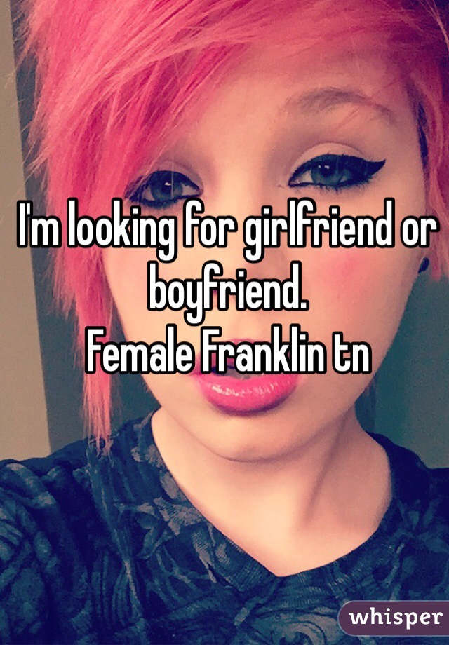 I'm looking for girlfriend or boyfriend. 
Female Franklin tn