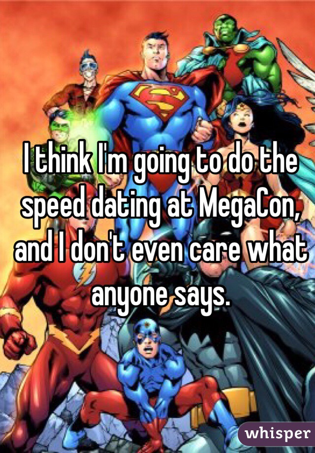 I think I'm going to do the speed dating at MegaCon, and I don't even care what anyone says. 