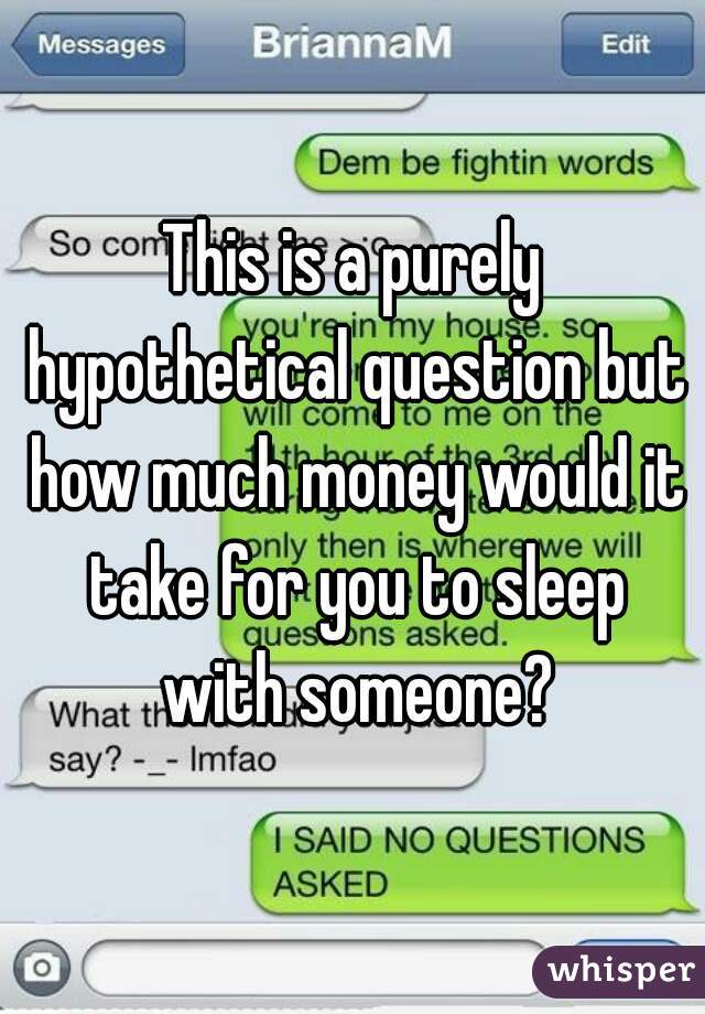 This is a purely hypothetical question but how much money would it take for you to sleep with someone?