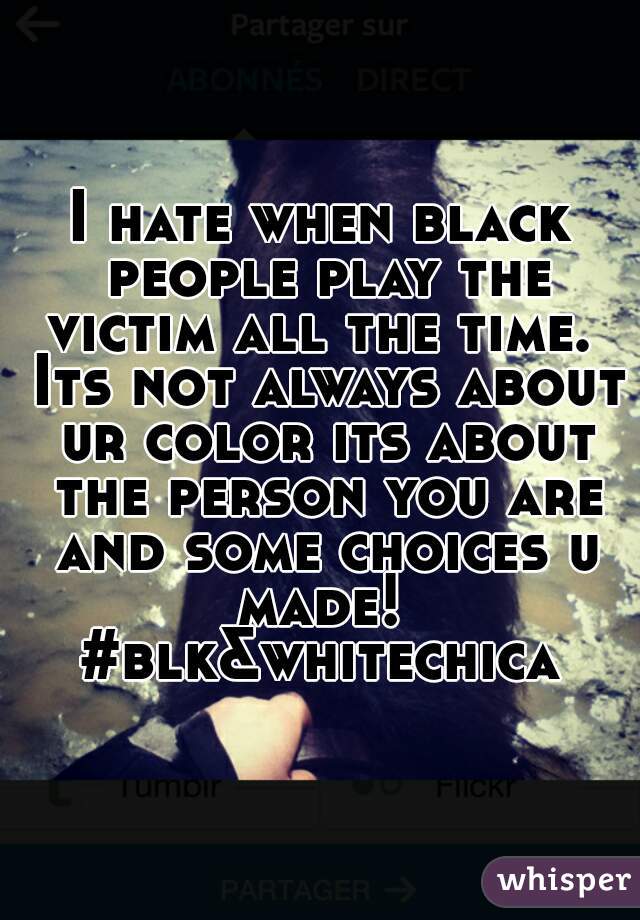 I hate when black people play the victim all the time.  Its not always about ur color its about the person you are and some choices u made! 
#blk&whitechica