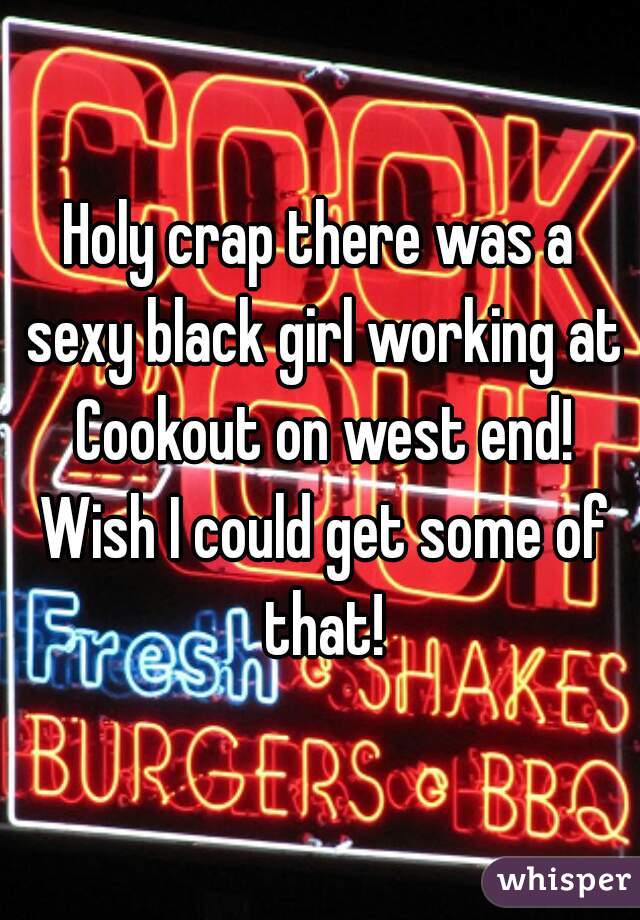 Holy crap there was a sexy black girl working at Cookout on west end! Wish I could get some of that!