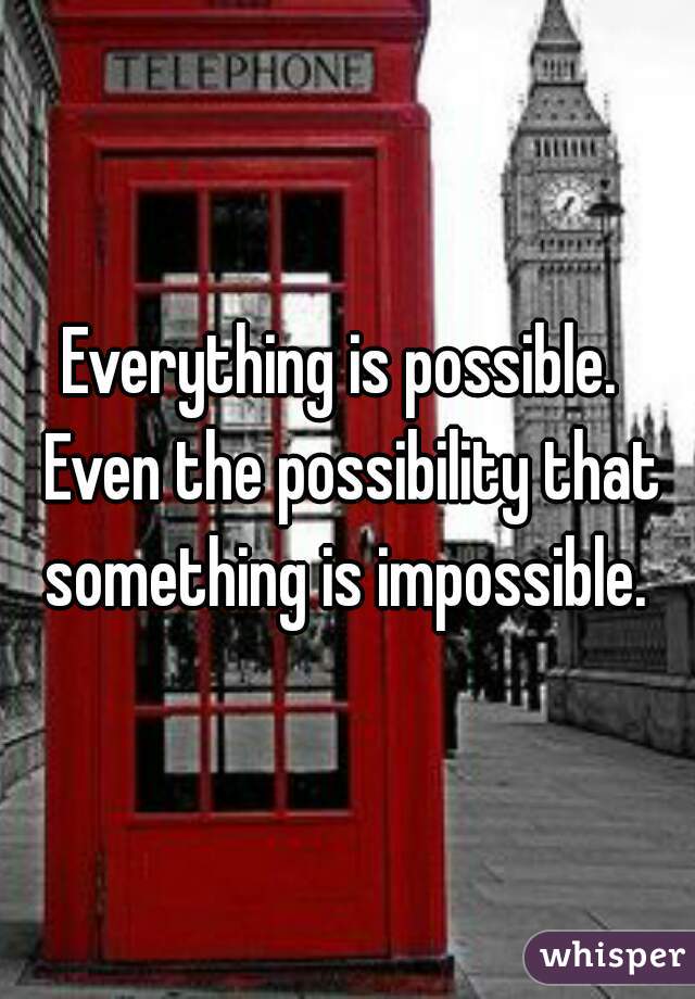 Everything is possible.  Even the possibility that something is impossible. 