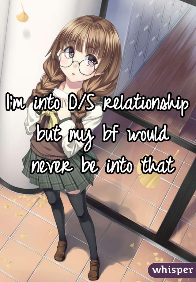 I'm into D/S relationship but my bf would never be into that