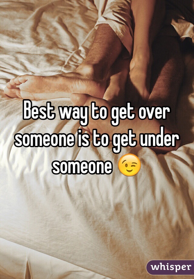 Best way to get over someone is to get under someone 😉