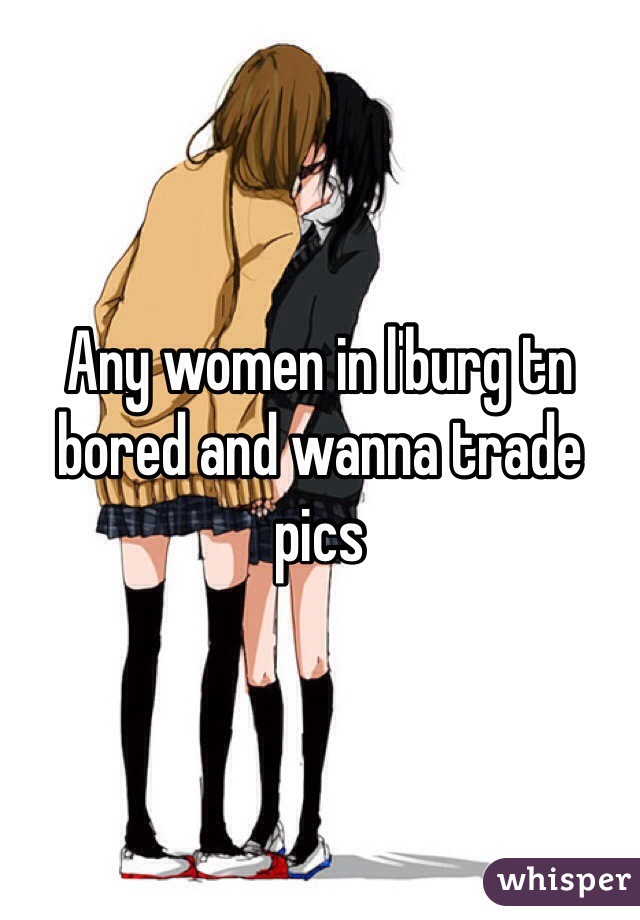 Any women in l'burg tn bored and wanna trade pics