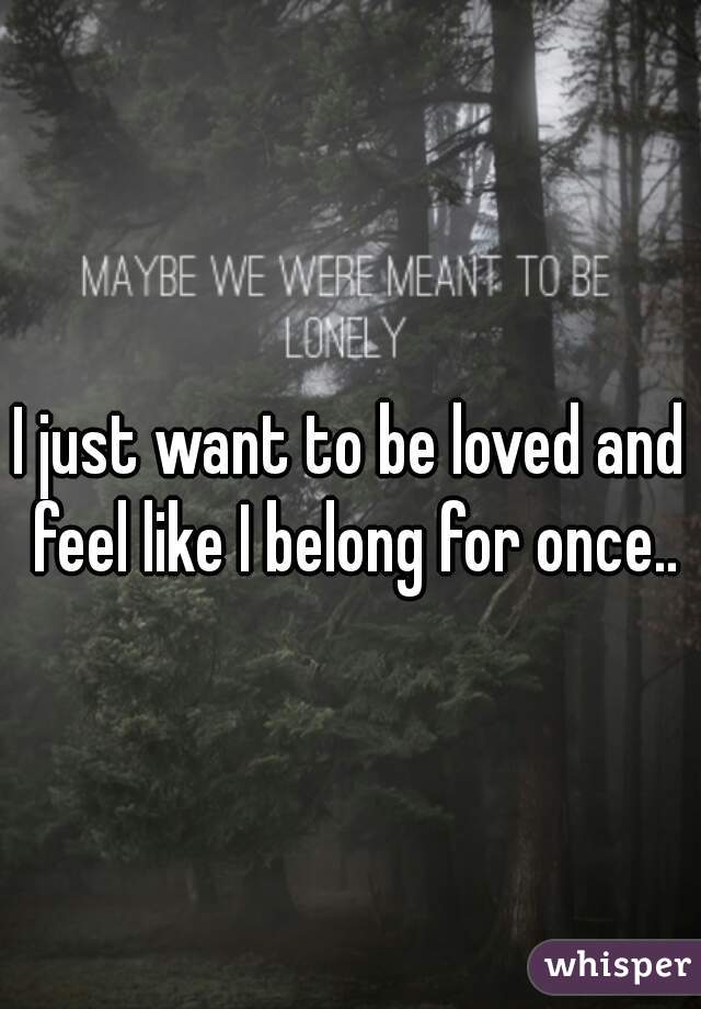 I just want to be loved and feel like I belong for once..
