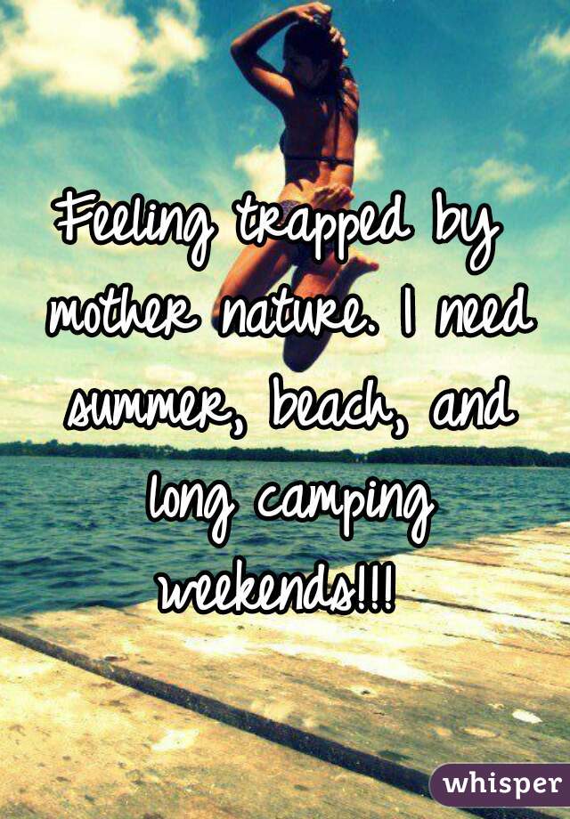 Feeling trapped by mother nature. I need summer, beach, and long camping weekends!!! 