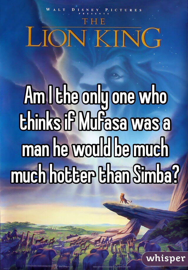 Am I the only one who thinks if Mufasa was a man he would be much much hotter than Simba?