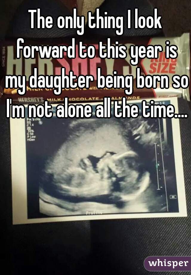 The only thing I look forward to this year is my daughter being born so I'm not alone all the time....