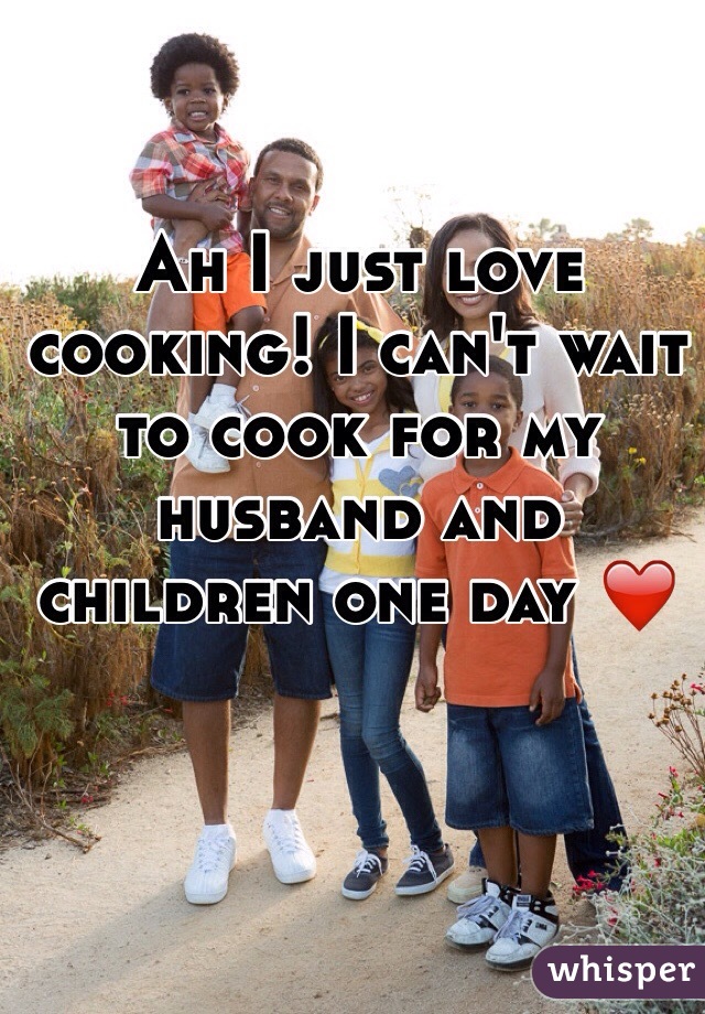Ah I just love cooking! I can't wait to cook for my husband and children one day ❤️