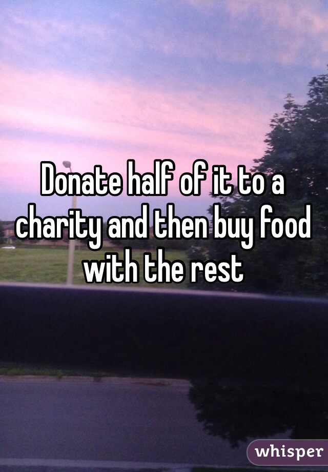 Donate half of it to a charity and then buy food with the rest 