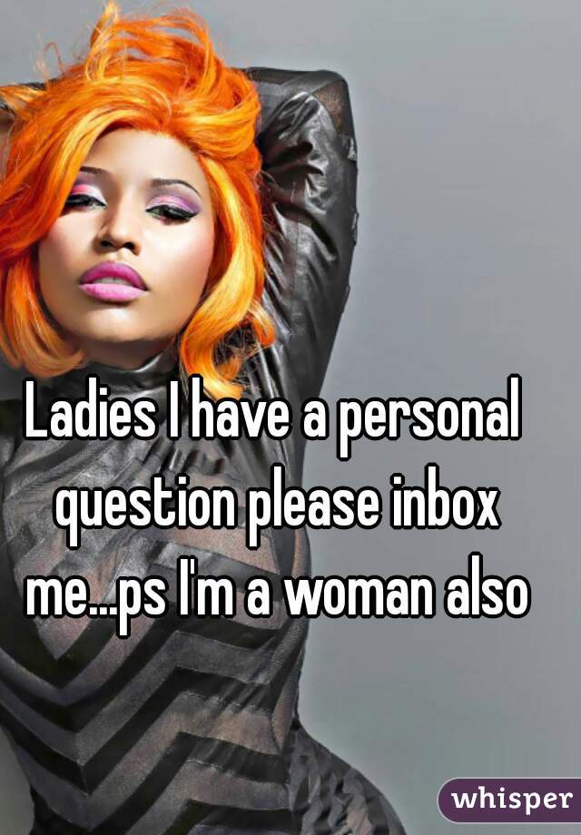 Ladies I have a personal question please inbox me...ps I'm a woman also