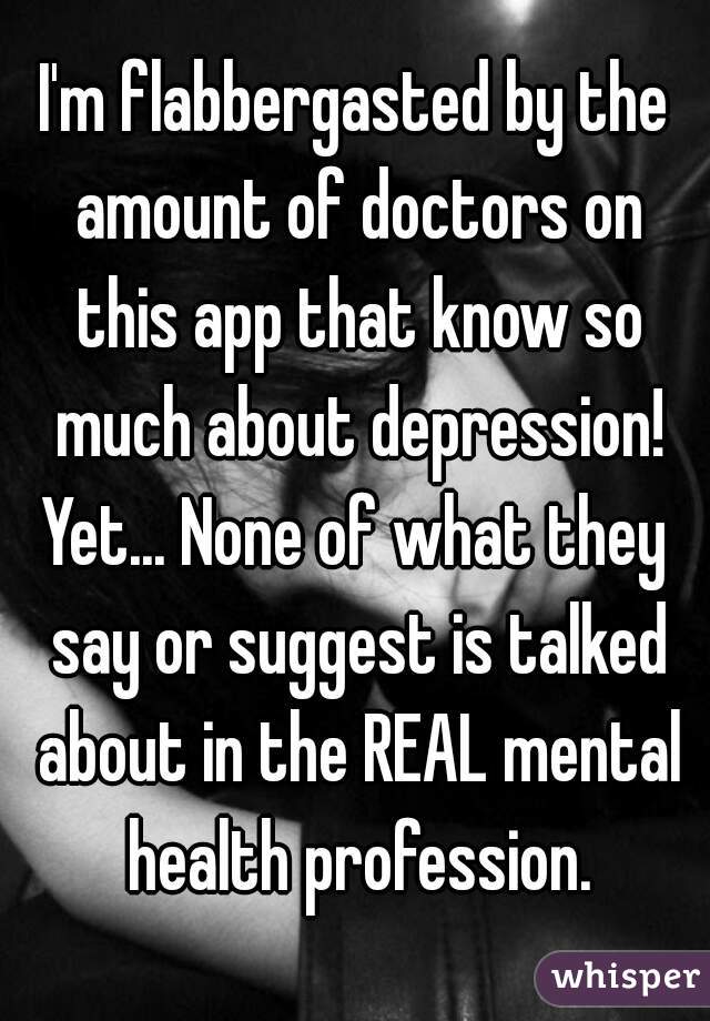 I'm flabbergasted by the amount of doctors on this app that know so much about depression!
Yet... None of what they say or suggest is talked about in the REAL mental health profession.