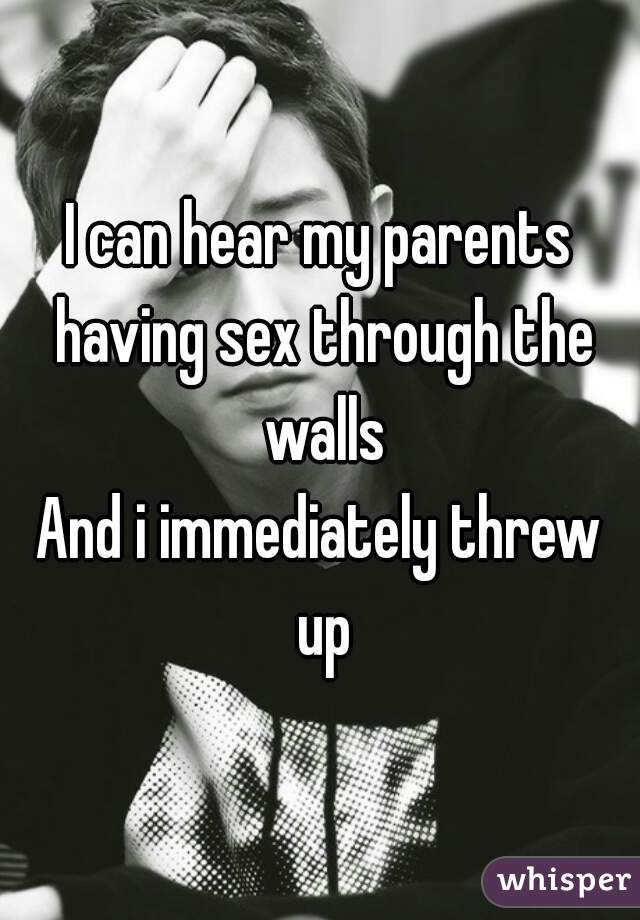 I can hear my parents having sex through the walls
And i immediately threw up