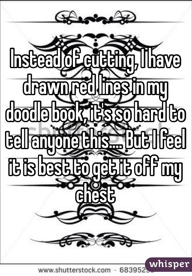 Instead of cutting, I have drawn red lines in my doodle book, it's so hard to tell anyone this.... But I feel it is best to get it off my chest 