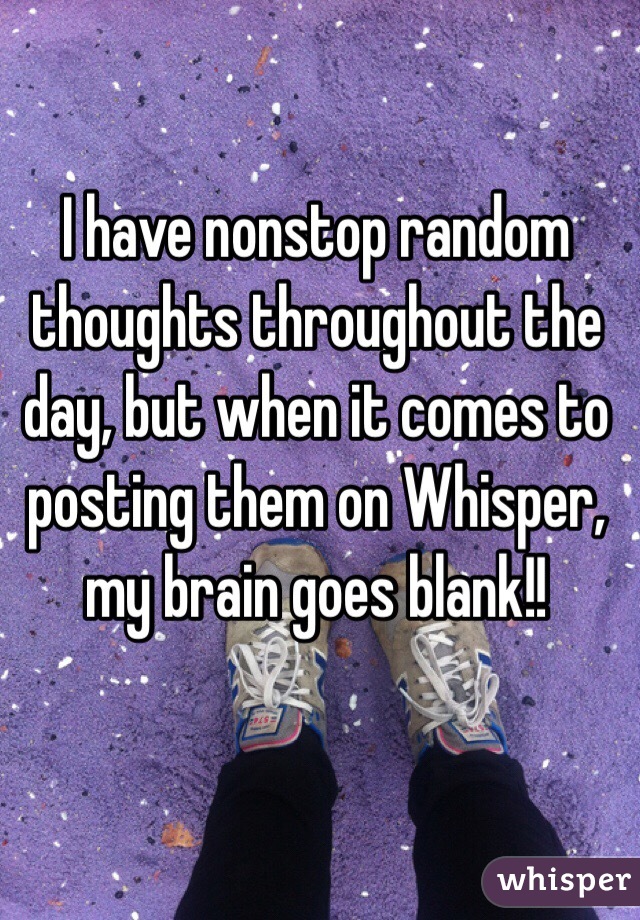 I have nonstop random thoughts throughout the day, but when it comes to posting them on Whisper, my brain goes blank!!