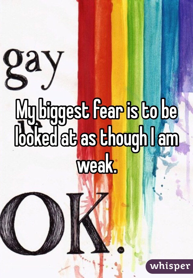 My biggest fear is to be looked at as though I am weak. 