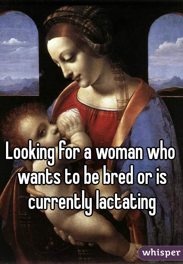 Looking for a woman who wants to be bred or is currently lactating