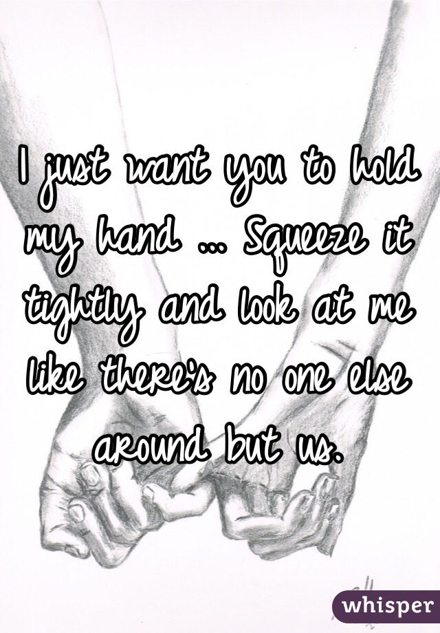 I just want you to hold my hand ... Squeeze it tightly and look at me like there's no one else around but us.