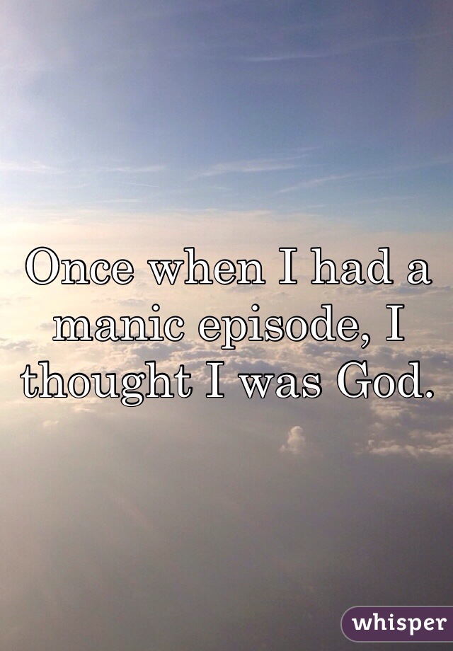 Once when I had a manic episode, I thought I was God.