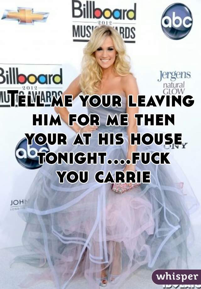 Tell me your leaving him for me then your at his house tonight....fuck you carrie