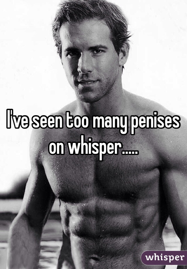 I've seen too many penises on whisper.....