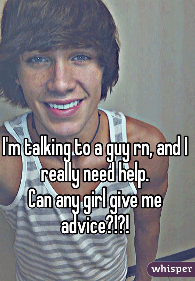 I'm talking to a guy rn, and I really need help.
Can any girl give me advice?!?!