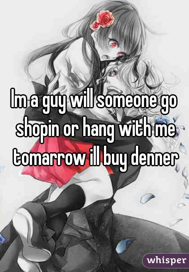 Im a guy will someone go shopin or hang with me tomarrow ill buy denner
