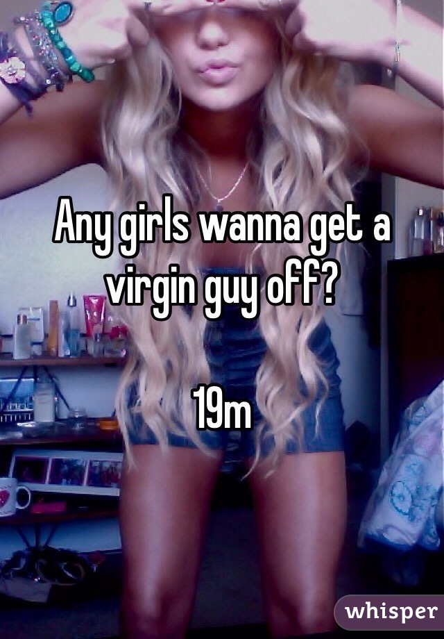 Any girls wanna get a virgin guy off? 

19m