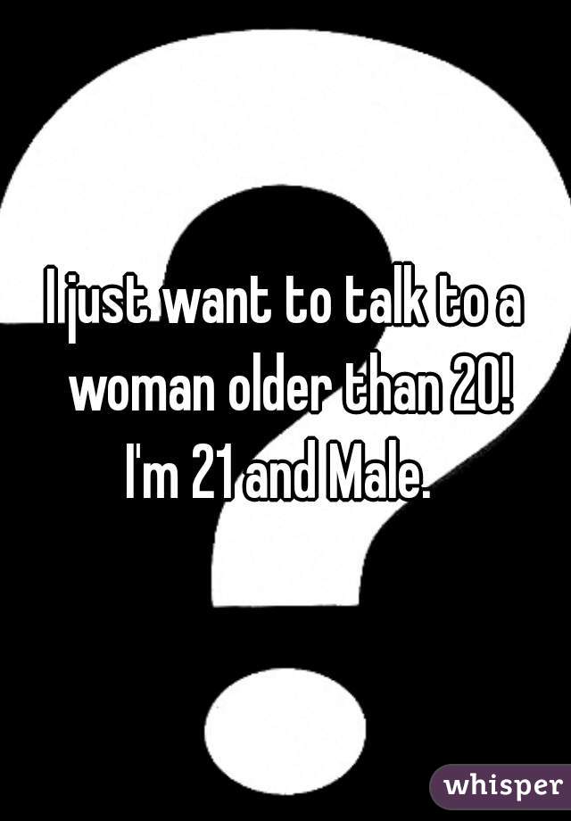 I just want to talk to a woman older than 20!
I'm 21 and Male. 
