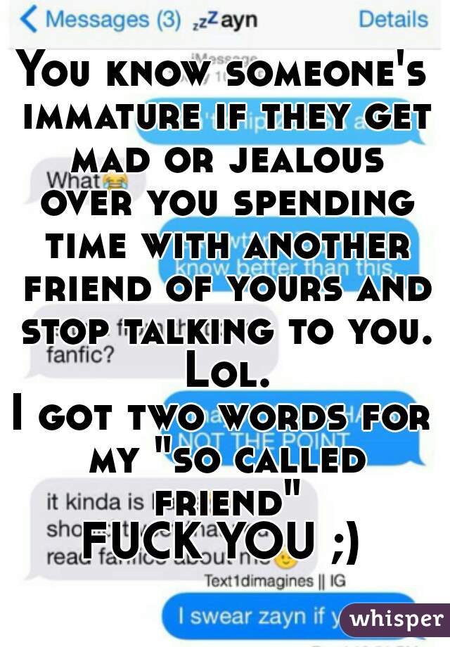 You know someone's immature if they get mad or jealous over you spending time with another friend of yours and stop talking to you. Lol.
I got two words for my "so called friend"
FUCK YOU ;)