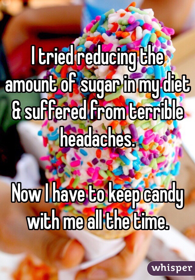 I tried reducing the amount of sugar in my diet & suffered from terrible headaches. 

Now I have to keep candy with me all the time. 