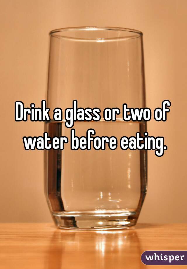 Drink a glass or two of water before eating.