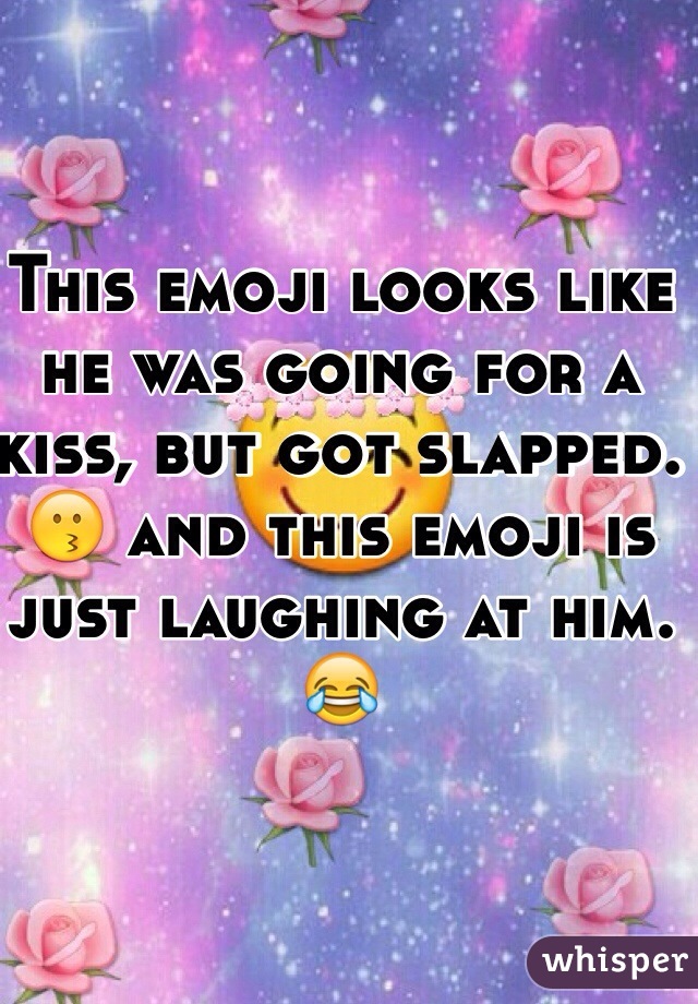 This emoji looks like he was going for a kiss, but got slapped. 😗 and this emoji is just laughing at him. 😂