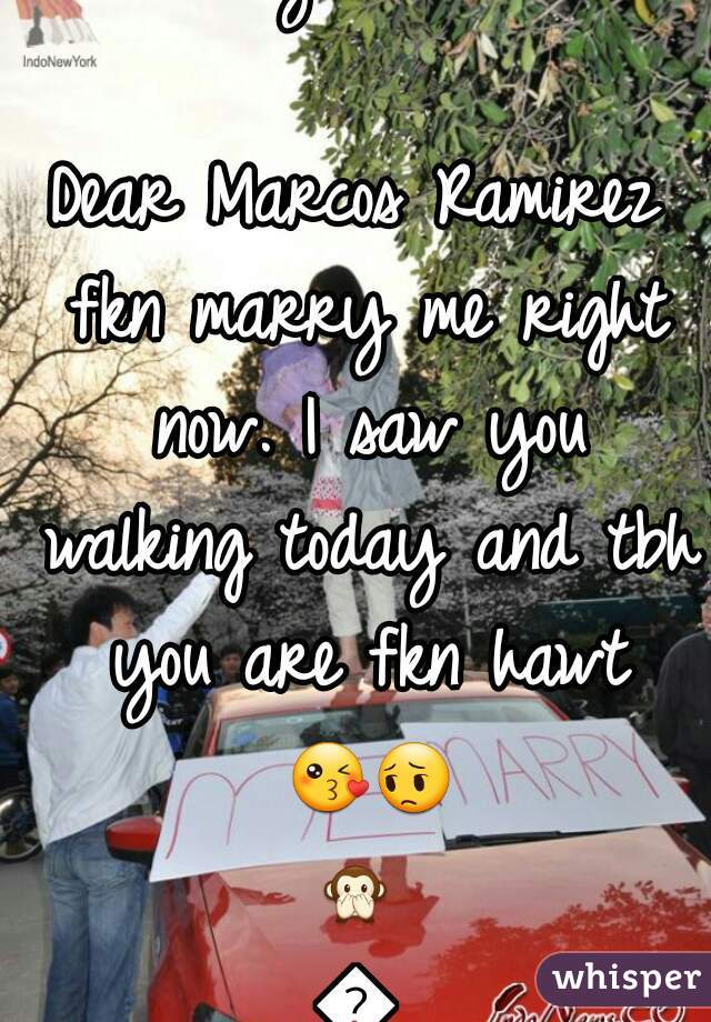 I don't even fkn care anymore.... 

Dear Marcos Ramirez fkn marry me right now. I saw you walking today and tbh you are fkn hawt 😘😔🙊🙈