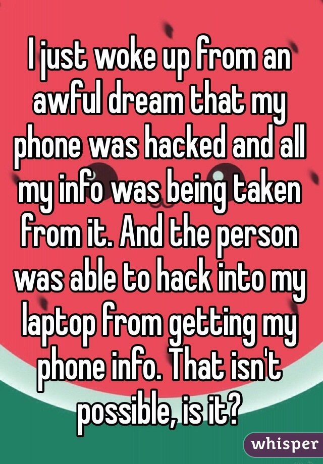 I just woke up from an awful dream that my phone was hacked and all my info was being taken from it. And the person was able to hack into my laptop from getting my phone info. That isn't possible, is it?