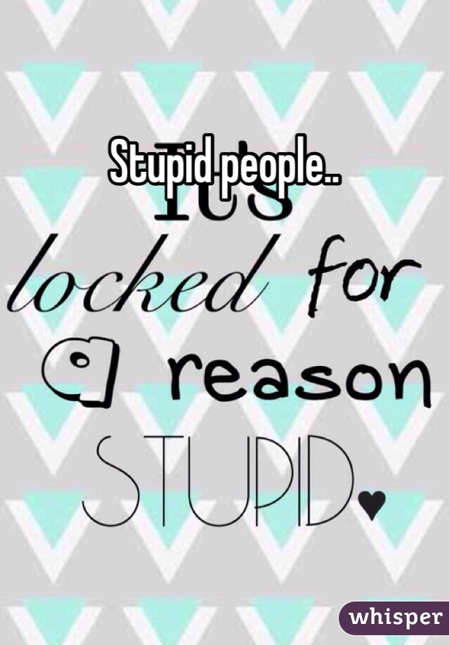 Stupid people..